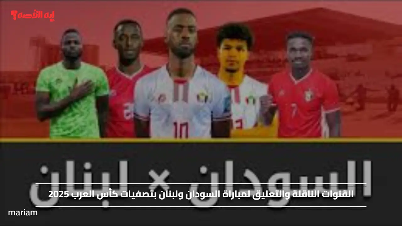 القنوات الناقلة والتعليق لمباراة السودان ولبنان بتصفيات كأس العرب 2025